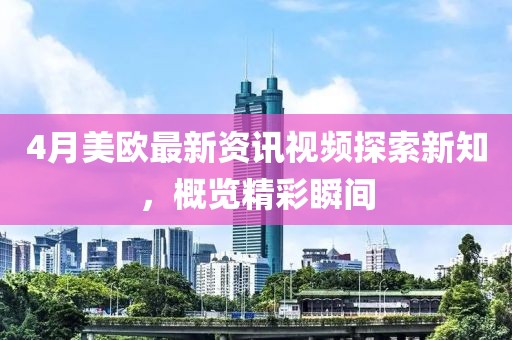 4月美欧最新资讯视频探索新知，概览精彩瞬间