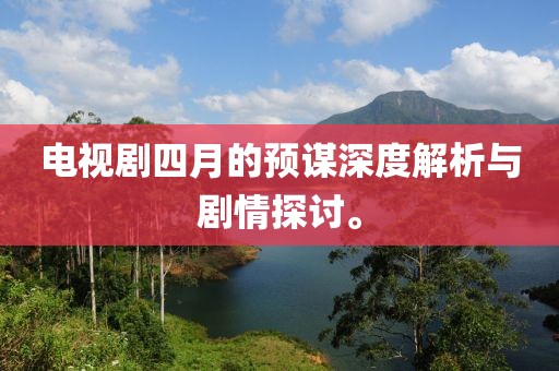 电视剧四月的预谋深度解析与剧情探讨。