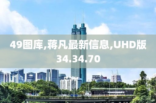 49图库,蒋凡最新信息,UHD版34.34.70