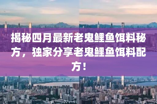 揭秘四月最新老鬼鲤鱼饵料秘方，独家分享老鬼鲤鱼饵料配方！