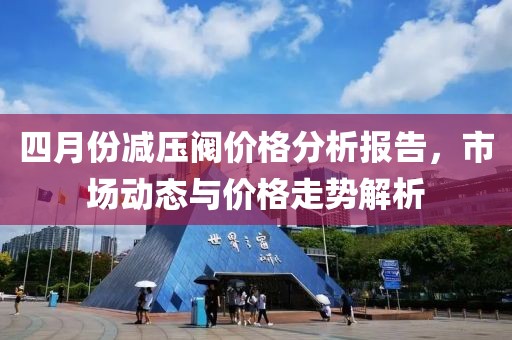 四月份减压阀价格分析报告，市场动态与价格走势解析