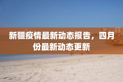 新疆疫情最新动态报告，四月份最新动态更新
