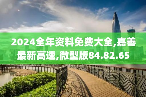 2024全年资料免费大全,嘉善最新高速,微型版84.82.65
