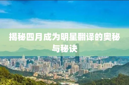 揭秘四月成为明星翻译的奥秘与秘诀