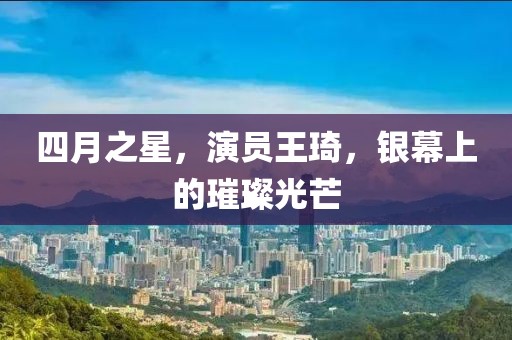 四月之星，演员王琦，银幕上的璀璨光芒