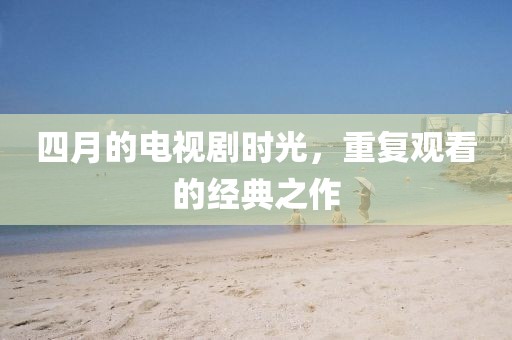 四月的电视剧时光，重复观看的经典之作
