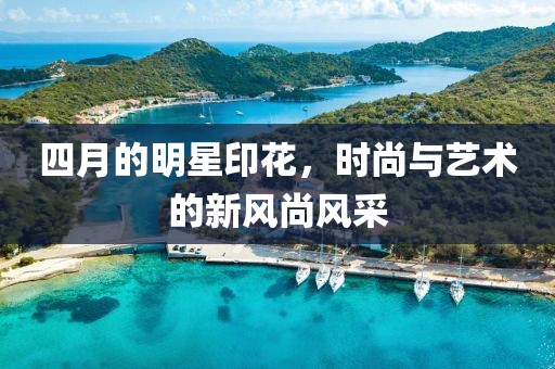 四月的明星印花，时尚与艺术的新风尚风采