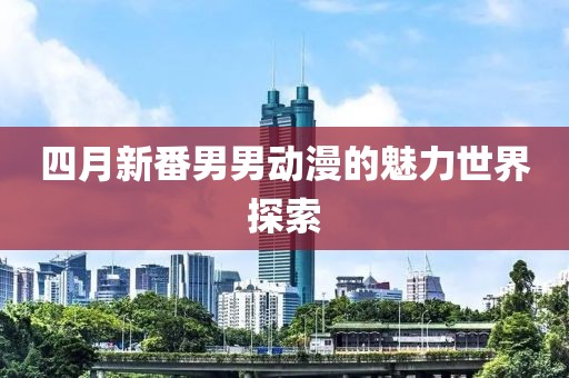 四月新番男男动漫的魅力世界探索
