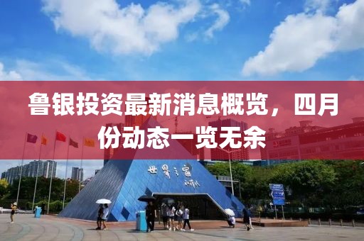 鲁银投资最新消息概览，四月份动态一览无余