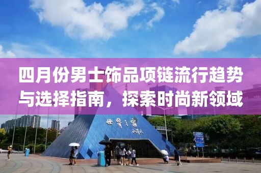 四月份男士饰品项链流行趋势与选择指南，探索时尚新领域
