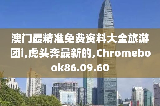 澳门最精准免费资料大全旅游团i,虎头奔最新的,Chromebook86.09.60