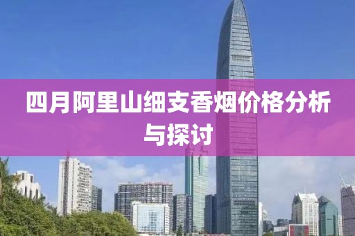 四月阿里山细支香烟价格分析与探讨