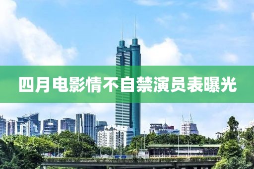 四月电影情不自禁演员表曝光