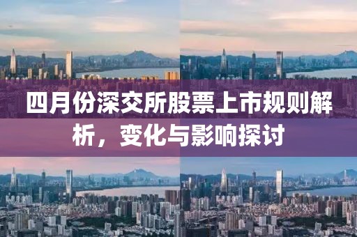 四月份深交所股票上市规则解析，变化与影响探讨