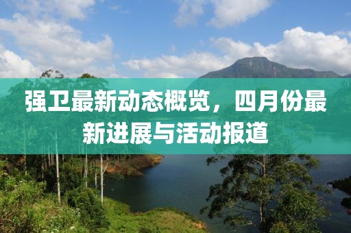 强卫最新动态概览，四月份最新进展与活动报道