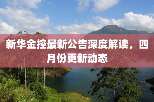 新华金控最新公告深度解读，四月份更新动态