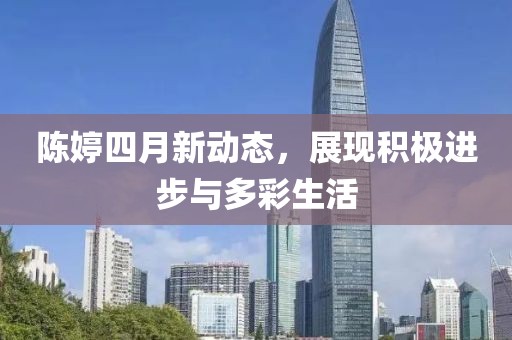 陈婷四月新动态，展现积极进步与多彩生活