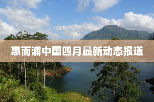 惠而浦中国四月最新动态报道
