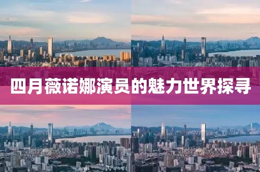 四月薇诺娜演员的魅力世界探寻