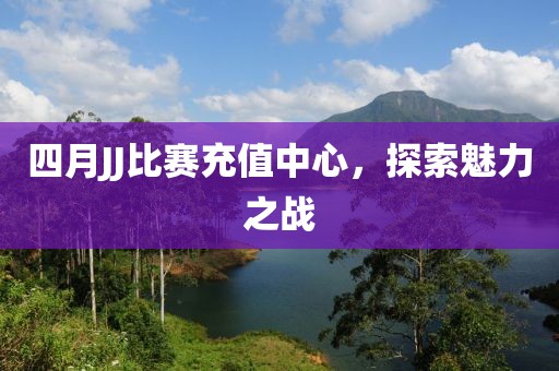 四月JJ比赛充值中心，探索魅力之战
