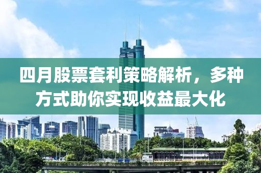四月股票套利策略解析，多种方式助你实现收益最大化