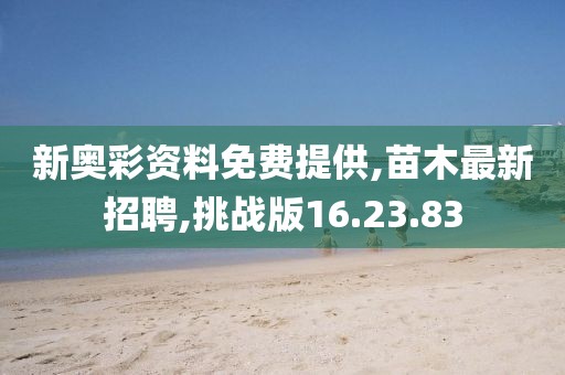 新奥彩资料免费提供,苗木最新招聘,挑战版16.23.83