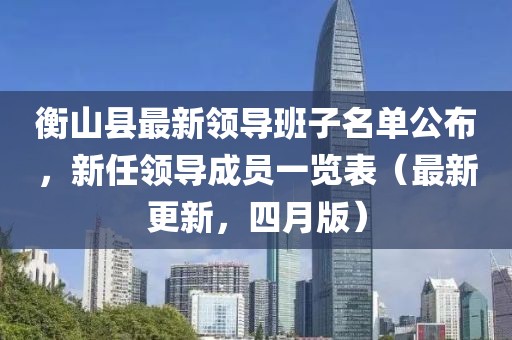 衡山县最新领导班子名单公布，新任领导成员一览表（最新更新，四月版）