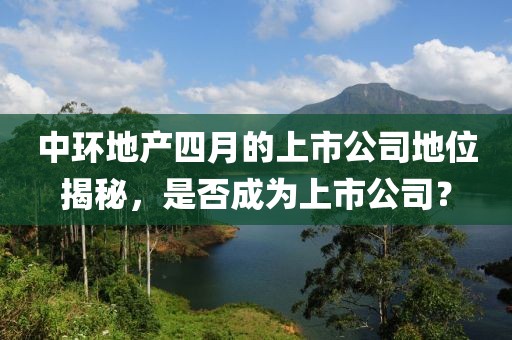 中环地产四月的上市公司地位揭秘，是否成为上市公司？