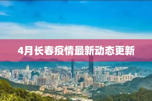 4月长春疫情最新动态更新