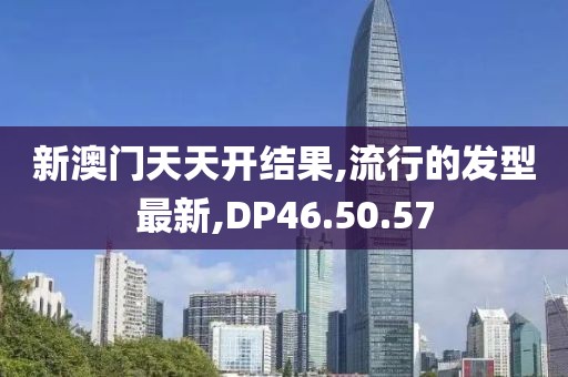 新澳门天天开结果,流行的发型最新,DP46.50.57