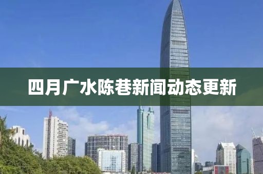 四月广水陈巷新闻动态更新