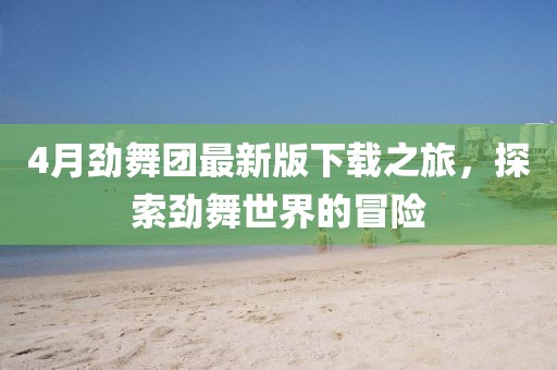 4月劲舞团最新版下载之旅，探索劲舞世界的冒险