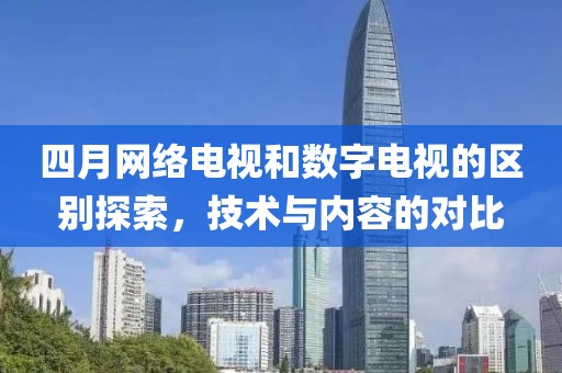 四月网络电视和数字电视的区别探索，技术与内容的对比