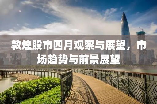 敦煌股市四月观察与展望，市场趋势与前景展望