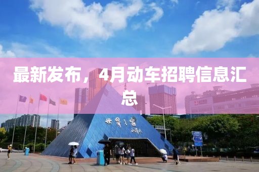最新发布，4月动车招聘信息汇总