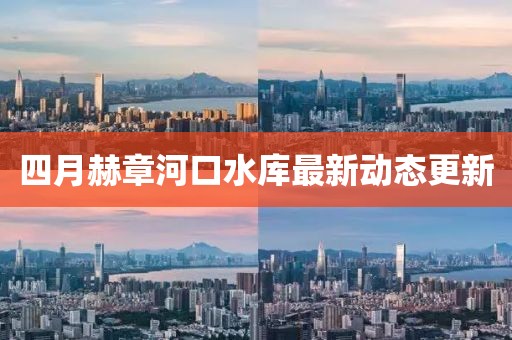四月赫章河口水库最新动态更新