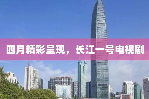 四月精彩呈现，长江一号电视剧