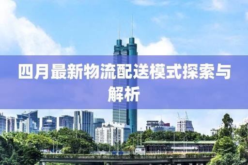 四月最新物流配送模式探索与解析