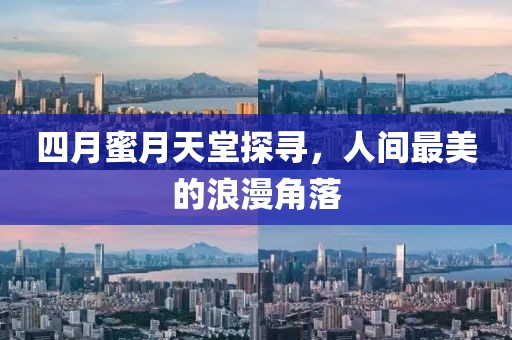 四月蜜月天堂探寻，人间最美的浪漫角落