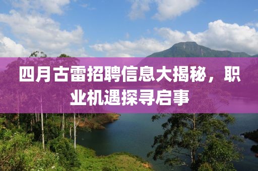 四月古雷招聘信息大揭秘，职业机遇探寻启事