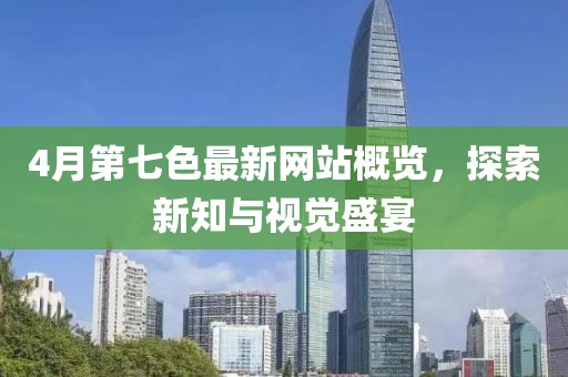 4月第七色最新网站概览，探索新知与视觉盛宴