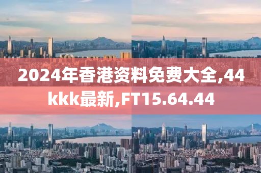 2024年香港资料免费大全,44kkk最新,FT15.64.44