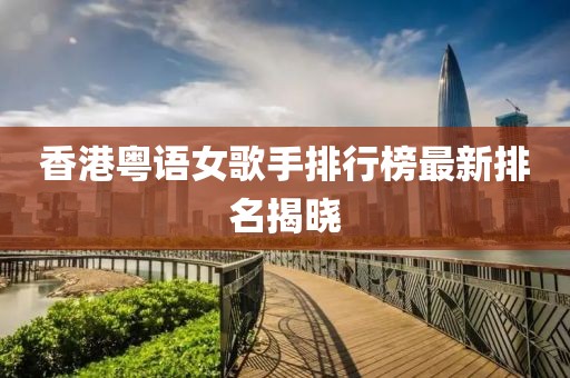 香港粤语女歌手排行榜最新排名揭晓