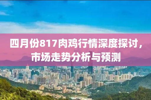 四月份817肉鸡行情深度探讨，市场走势分析与预测