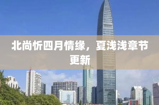 北尚忻四月情缘，夏浅浅章节更新