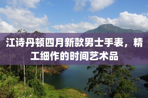 江诗丹顿四月新款男士手表，精工细作的时间艺术品