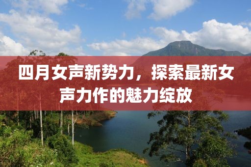 四月女声新势力，探索最新女声力作的魅力绽放