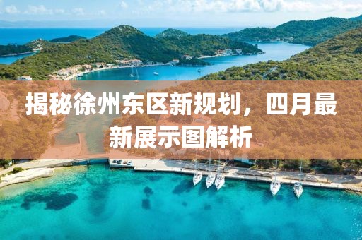 揭秘徐州东区新规划，四月最新展示图解析