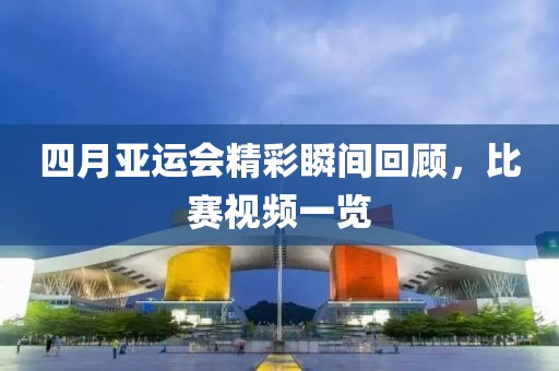 四月亚运会精彩瞬间回顾，比赛视频一览