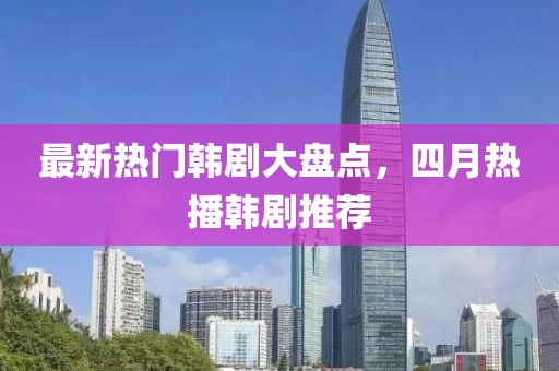 最新热门韩剧大盘点，四月热播韩剧推荐